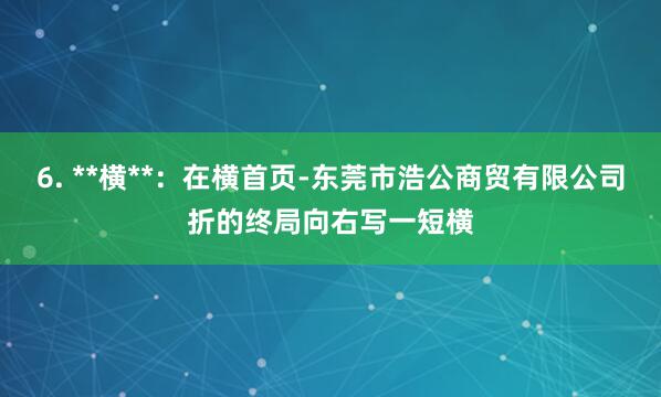 6. **横**：在横首页-东莞市浩公商贸有限公司折的终局向右写一短横