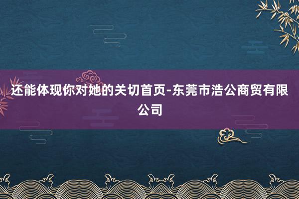 还能体现你对她的关切首页-东莞市浩公商贸有限公司