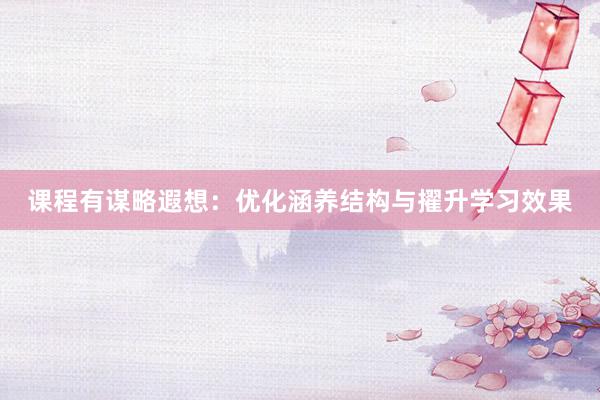 课程有谋略遐想：优化涵养结构与擢升学习效果
