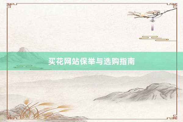 买花网站保举与选购指南