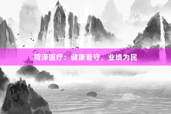 菏泽医疗：健康看守，业绩为民