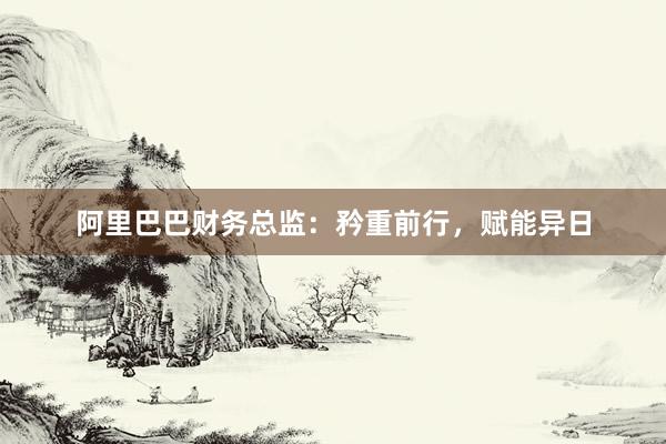 阿里巴巴财务总监:矜重前行,赋能异日